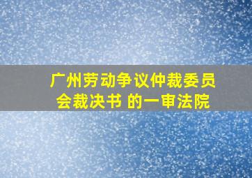 广州劳动争议仲裁委员会裁决书 的一审法院